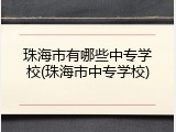 珠海市有哪些中专学校(珠海市中专学校)
