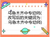 乌鲁木齐中专幼师(改写后的关键词为：乌鲁木齐中专幼师)