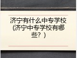 济宁有什么中专学校(济宁中专学校有哪些？)
