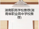湖南职高学校推荐(湖南省职业高中学校推荐)