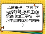 承德电焊工学校-学电焊好吗-学焊工的(承德电焊工学校：学习电焊的优势与前景)