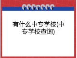 有什么中专学校(中专学校查询)