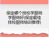 保定哪个技校学厨师学厨师好(保定最佳技校厨师培训推荐)
