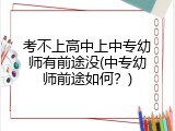 考不上高中上中专幼师有前途没(中专幼师前途如何？)