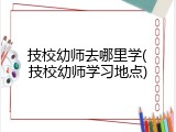 技校幼师去哪里学(技校幼师学习地点)