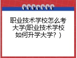 职业技术学校怎么考大学(职业技术学校如何升学大学？)