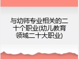 与幼师专业相关的二十个职业(幼儿教育领域二十大职业)