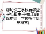 廊坊焊工学校有哪些学校招生-学焊工的(廊坊焊工学校招生信息概览)