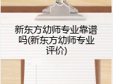 新东方幼师专业靠谱吗(新东方幼师专业评价)