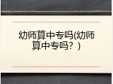 幼师算中专吗(幼师算中专吗？)