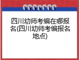 四川幼师考编在哪报名(四川幼师考编报名地点)