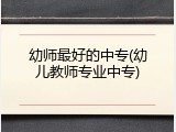 幼师最好的中专(幼儿教师专业中专)