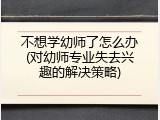 不想学幼师了怎么办(对幼师专业失去兴趣的解决策略)