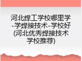 河北焊工学校哪里学-学焊接技术-学校好(河北优秀焊接技术学校推荐)