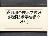 成都那个技术学校好(成都技术学校哪个好？)