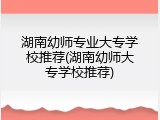 湖南幼师专业大专学校推荐(湖南幼师大专学校推荐)