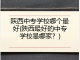 陕西中专学校哪个最好(陕西最好的中专学校是哪家？)