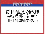 初中毕业能报考幼师学校吗(能，初中毕业可报幼师学校。)