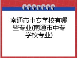 南通市中专学校有哪些专业(南通市中专学校专业)