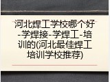 河北焊工学校哪个好-学焊接-学焊工-培训的(河北最佳焊工培训学校推荐)