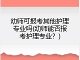 幼师可报考其他护理专业吗(幼师能否报考护理专业？)