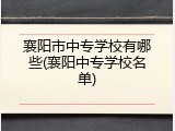 襄阳市中专学校有哪些(襄阳中专学校名单)