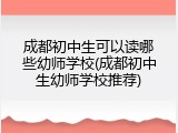 成都初中生可以读哪些幼师学校(成都初中生幼师学校推荐)
