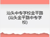 汕头中专学校金平路(汕头金平路中专学校)