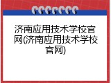 济南应用技术学校官网(济南应用技术学校官网)