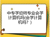 中专学幼师专业会学计算机吗(会学计算机吗？)