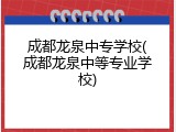 成都龙泉中专学校(成都龙泉中等专业学校)