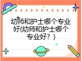 幼师和护士哪个专业好(幼师和护士哪个专业好？)