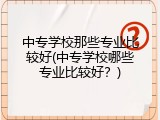 中专学校那些专业比较好(中专学校哪些专业比较好？)