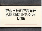职业学校和职高有什么区别(职业学校 vs 职高)