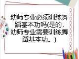 幼师专业必须训练舞蹈基本功吗(是的，幼师专业需要训练舞蹈基本功。)