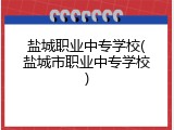 盐城职业中专学校(盐城市职业中专学校)