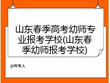 山东春季高考幼师专业报考学校(山东春季幼师报考学校)