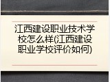 江西建设职业技术学校怎么样(江西建设职业学校评价如何)