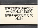 邯郸汽修培训学校沧州校区地址(邯郸汽修培训学校沧州分校地址)