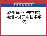 赣州育才中专学校(赣州育才职业技术学校)