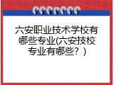 六安职业技术学校有哪些专业(六安技校专业有哪些？)