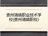 贵州清镇职业技术学校(贵州清镇职校)