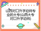 山西对口升学幼师专业的大专(山西大专对口升学幼师)