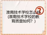 淮南技术学校怎么样(淮南技术学校的教育质量如何？)