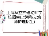 上海私立护理幼师学校招生(上海私立幼师护理招生)