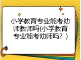 小学教育专业能考幼师教师吗(小学教育专业能考幼师吗？)