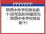 陕西中专学校排名前十(改写后的关键词为：陕西中专学校排名前十)