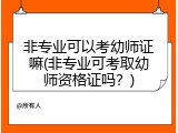 非专业可以考幼师证嘛(非专业可考取幼师资格证吗？)