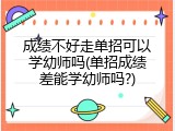 成绩不好走单招可以学幼师吗(单招成绩差能学幼师吗?)