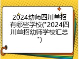 2024幼师四川单招有哪些学校("2024四川单招幼师学校汇总")